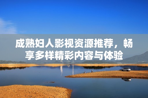 成熟妇人影视资源推荐，畅享多样精彩内容与体验