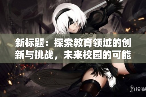 新标题：探索教育领域的创新与挑战，未来校园的可能性展望
