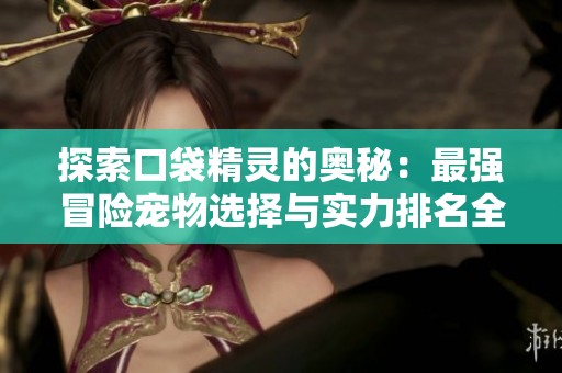 探索口袋精灵的奥秘：最强冒险宠物选择与实力排名全解析