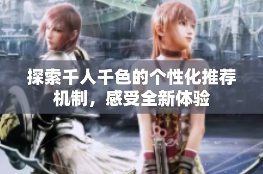 探索千人千色的个性化推荐机制，感受全新体验
