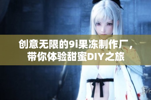 创意无限的9i果冻制作厂，带你体验甜蜜DIY之旅
