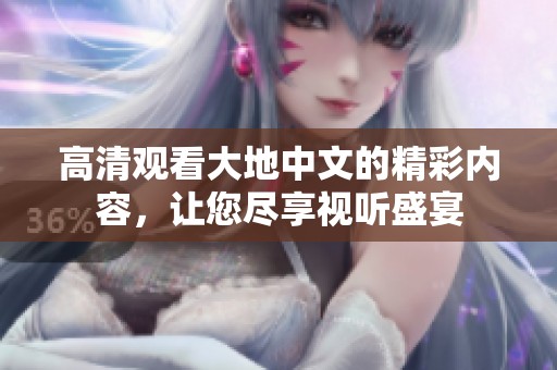 高清观看大地中文的精彩内容，让您尽享视听盛宴