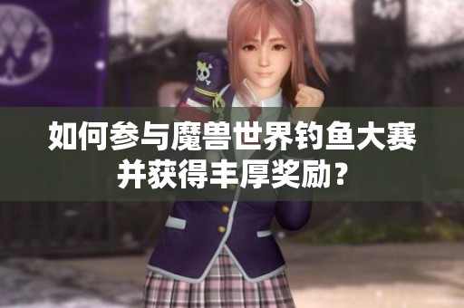 如何参与魔兽世界钓鱼大赛并获得丰厚奖励？