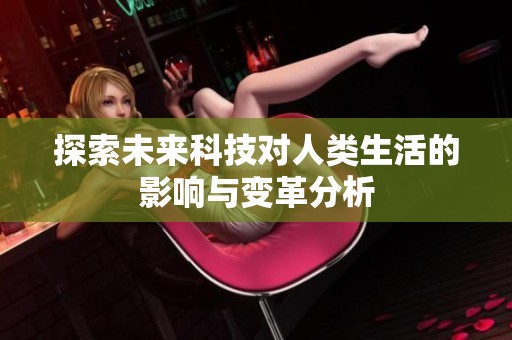 探索未来科技对人类生活的影响与变革分析
