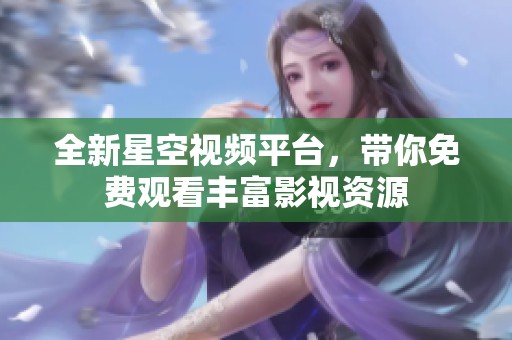 全新星空视频平台，带你免费观看丰富影视资源