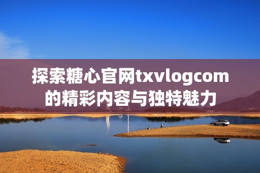 探索糖心官网txvlogcom的精彩内容与独特魅力