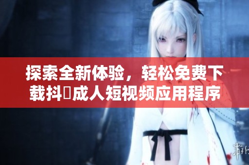 探索全新体验，轻松免费下载抖抈成人短视频应用程序
