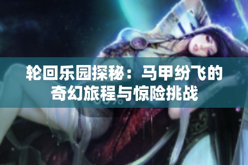 轮回乐园探秘：马甲纷飞的奇幻旅程与惊险挑战