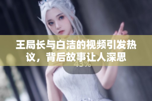 王局长与白洁的视频引发热议，背后故事让人深思