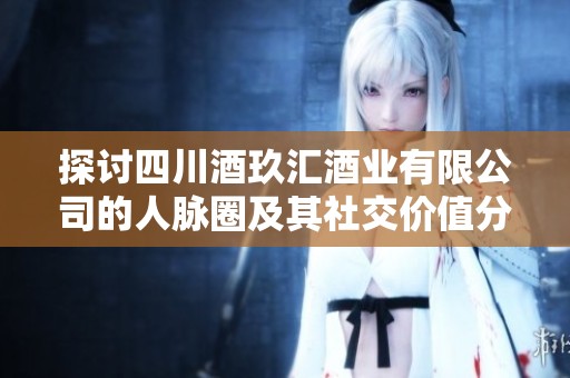 探讨四川酒玖汇酒业有限公司的人脉圈及其社交价值分析