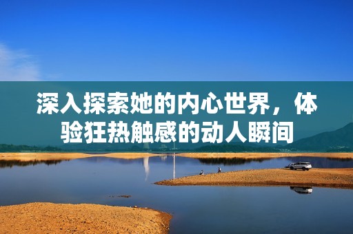 深入探索她的内心世界，体验狂热触感的动人瞬间