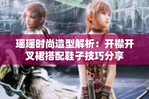 瑶瑶时尚造型解析：开襟开叉裙搭配鞋子技巧分享