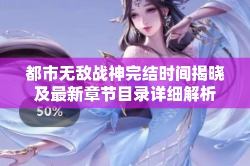 都市无敌战神完结时间揭晓及最新章节目录详细解析
