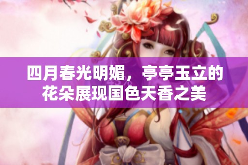 四月春光明媚，亭亭玉立的花朵展现国色天香之美