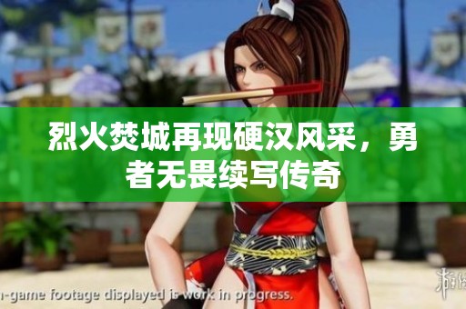 烈火焚城再现硬汉风采，勇者无畏续写传奇