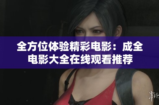 全方位体验精彩电影：成全电影大全在线观看推荐
