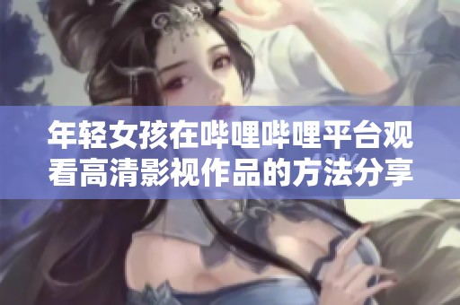 年轻女孩在哔哩哔哩平台观看高清影视作品的方法分享