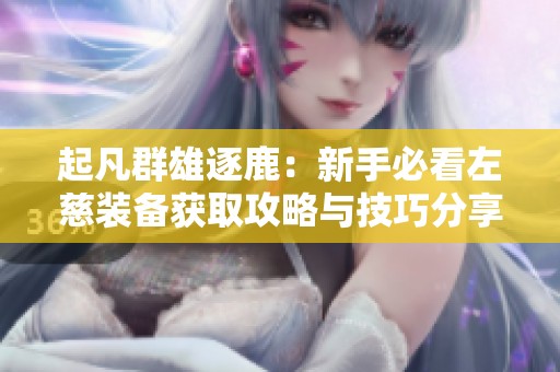 起凡群雄逐鹿：新手必看左慈装备获取攻略与技巧分享