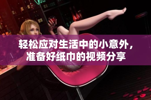 轻松应对生活中的小意外，准备好纸巾的视频分享