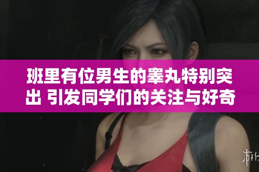 班里有位男生的睾丸特别突出 引发同学们的关注与好奇
