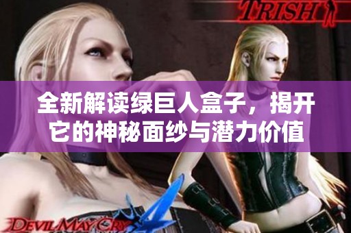 全新解读绿巨人盒子，揭开它的神秘面纱与潜力价值