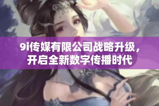 9i传媒有限公司战略升级，开启全新数字传播时代
