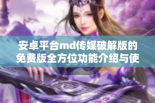 安卓平台md传媒破解版的免费版全方位功能介绍与使用指南