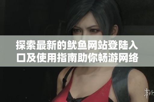 探索最新的鱿鱼网站登陆入口及使用指南助你畅游网络世界