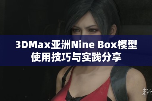 3DMax亚洲Nine Box模型使用技巧与实践分享