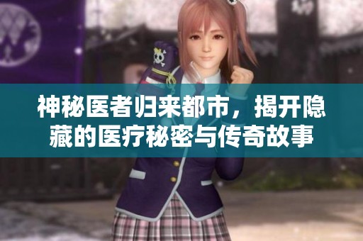 神秘医者归来都市，揭开隐藏的医疗秘密与传奇故事