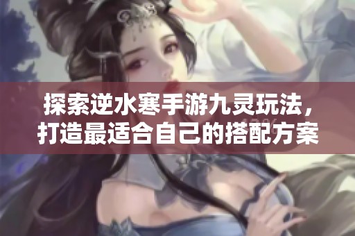 探索逆水寒手游九灵玩法，打造最适合自己的搭配方案