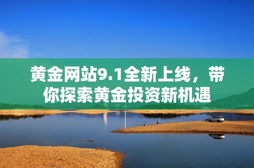 黄金网站9.1全新上线，带你探索黄金投资新机遇