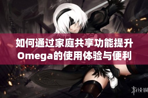 如何通过家庭共享功能提升Omega的使用体验与便利性