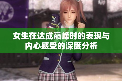 女生在达成巅峰时的表现与内心感受的深度分析