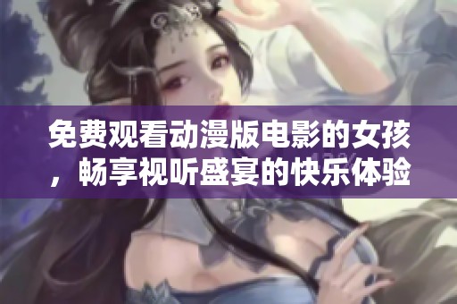 免费观看动漫版电影的女孩，畅享视听盛宴的快乐体验