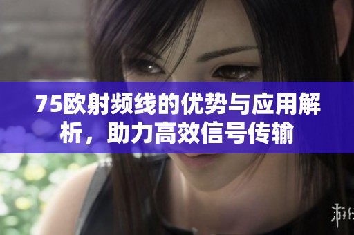 75欧射频线的优势与应用解析，助力高效信号传输