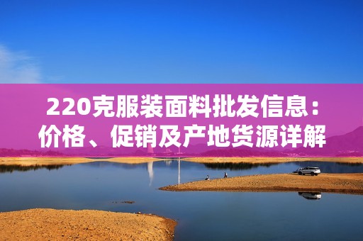 220克服装面料批发信息：价格、促销及产地货源详解