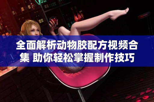 全面解析动物胶配方视频合集 助你轻松掌握制作技巧