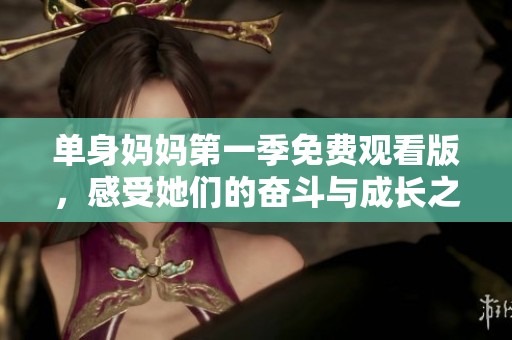 单身妈妈第一季免费观看版，感受她们的奋斗与成长之路