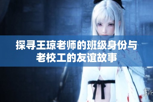 探寻王琼老师的班级身份与老校工的友谊故事