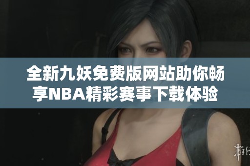 全新九妖免费版网站助你畅享NBA精彩赛事下载体验