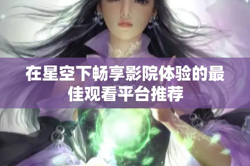 在星空下畅享影院体验的最佳观看平台推荐