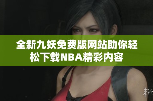 全新九妖免费版网站助你轻松下载NBA精彩内容