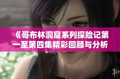 《哥布林洞窟系列探险记第一至第四集精彩回顾与分析》
