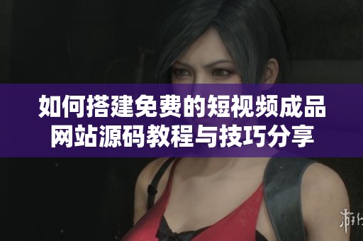 如何搭建免费的短视频成品网站源码教程与技巧分享