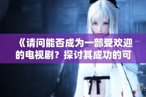 《请问能否成为一部受欢迎的电视剧？探讨其成功的可能性》