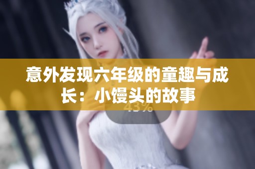 意外发现六年级的童趣与成长：小馒头的故事