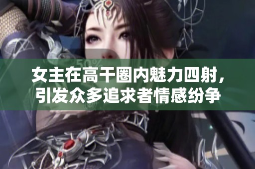 女主在高干圈内魅力四射，引发众多追求者情感纷争