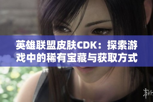 英雄联盟皮肤CDK：探索游戏中的稀有宝藏与获取方式