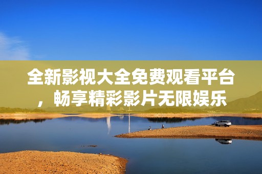 全新影视大全免费观看平台，畅享精彩影片无限娱乐